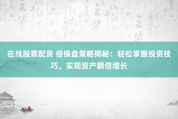 在线股票配资 倍操盘策略揭秘：轻松掌握投资技巧，实现资产翻倍增长