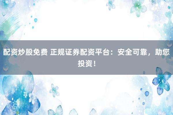 配资炒股免费 正规证券配资平台：安全可靠，助您投资！