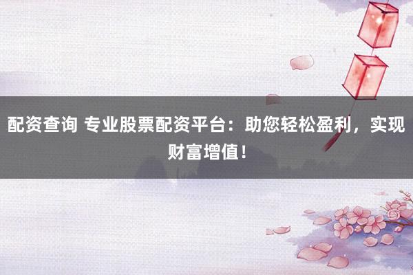配资查询 专业股票配资平台：助您轻松盈利，实现财富增值！