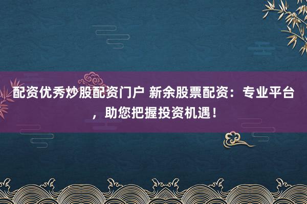 配资优秀炒股配资门户 新余股票配资：专业平台，助您把握投资机遇！