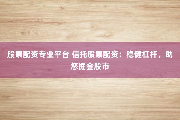 股票配资专业平台 信托股票配资：稳健杠杆，助您掘金股市
