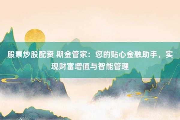 股票炒股配资 期金管家：您的贴心金融助手，实现财富增值与智能管理