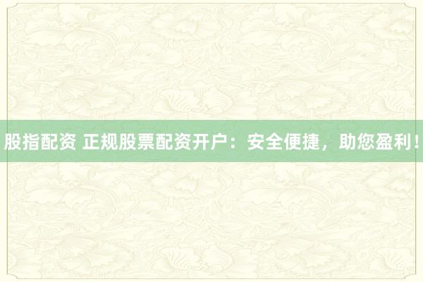 股指配资 正规股票配资开户：安全便捷，助您盈利！