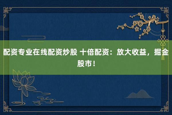 配资专业在线配资炒股 十倍配资：放大收益，掘金股市！