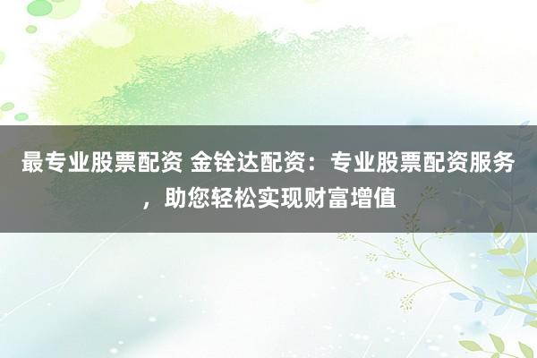 最专业股票配资 金铨达配资：专业股票配资服务，助您轻松实现财富增值
