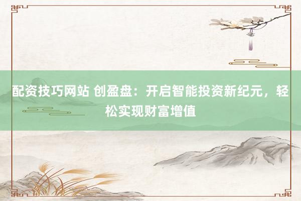 配资技巧网站 创盈盘：开启智能投资新纪元，轻松实现财富增值