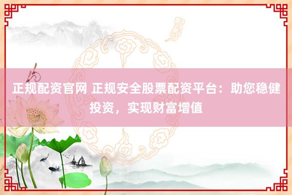 正规配资官网 正规安全股票配资平台：助您稳健投资，实现财富增值