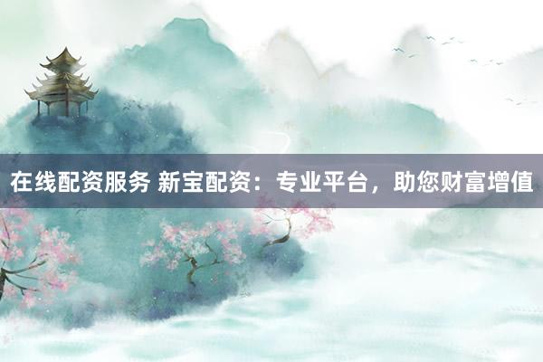 在线配资服务 新宝配资：专业平台，助您财富增值