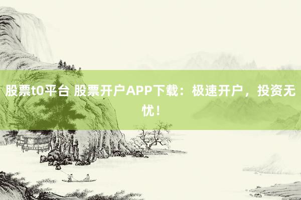 股票t0平台 股票开户APP下载：极速开户，投资无忧！