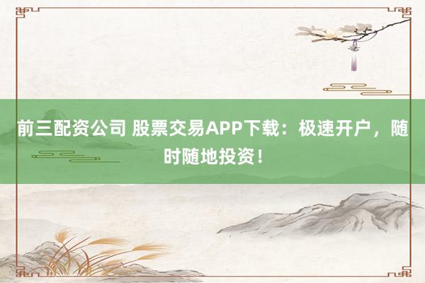 前三配资公司 股票交易APP下载：极速开户，随时随地投资！