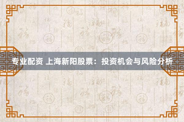 专业配资 上海新阳股票：投资机会与风险分析