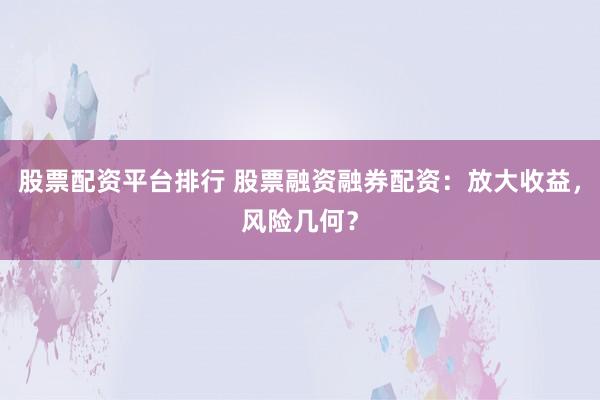 股票配资平台排行 股票融资融券配资：放大收益，风险几何？