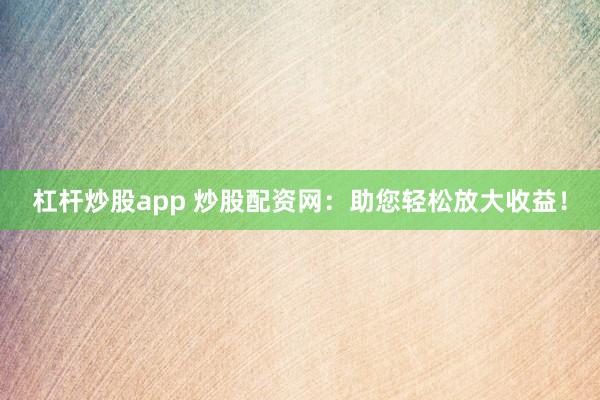 杠杆炒股app 炒股配资网：助您轻松放大收益！