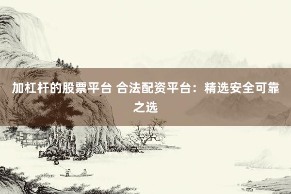 加杠杆的股票平台 合法配资平台：精选安全可靠之选