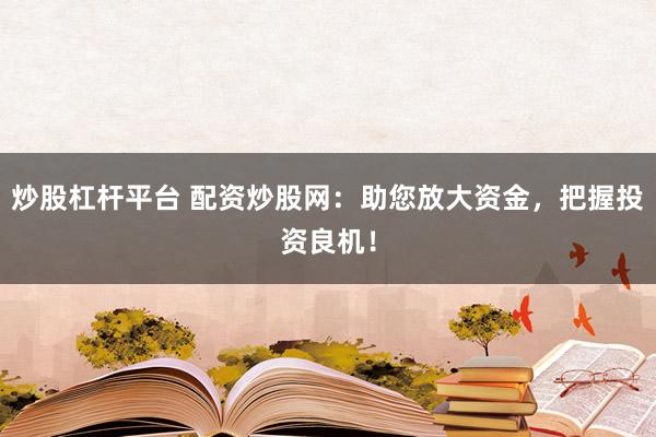 炒股杠杆平台 配资炒股网：助您放大资金，把握投资良机！