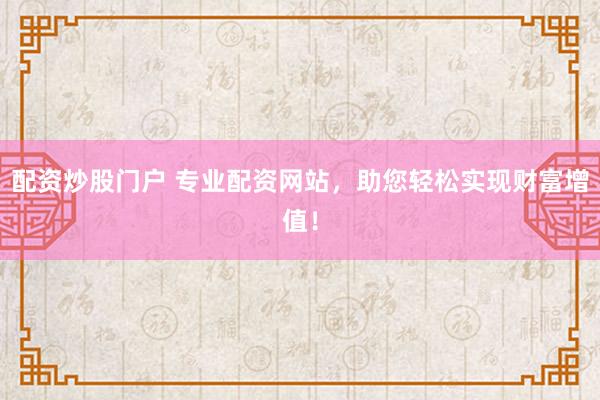 配资炒股门户 专业配资网站，助您轻松实现财富增值！