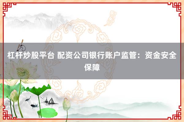杠杆炒股平台 配资公司银行账户监管：资金安全保障