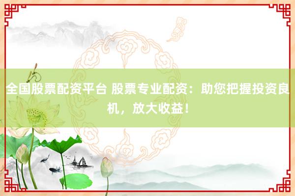 全国股票配资平台 股票专业配资：助您把握投资良机，放大收益！