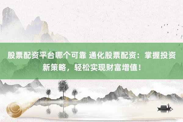 股票配资平台哪个可靠 通化股票配资：掌握投资新策略，轻松实现财富增值！