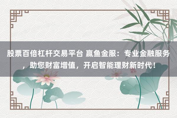 股票百倍杠杆交易平台 赢鱼金服：专业金融服务，助您财富增值，开启智能理财新时代！