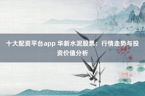 十大配资平台app 华新水泥股票：行情走势与投资价值分析