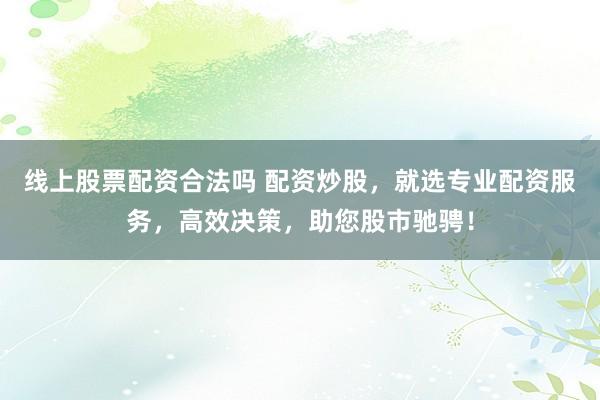 线上股票配资合法吗 配资炒股，就选专业配资服务，高效决策，助您股市驰骋！