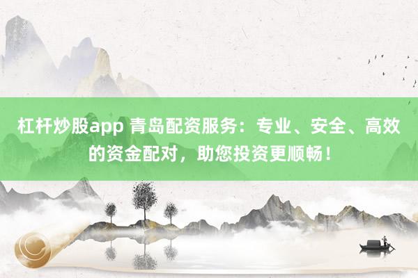 杠杆炒股app 青岛配资服务：专业、安全、高效的资金配对，助您投资更顺畅！