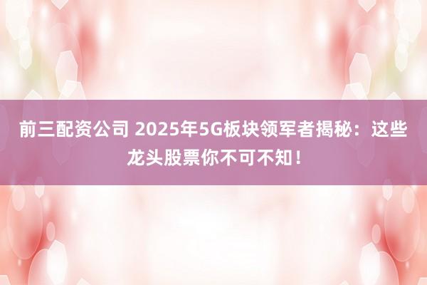 前三配资公司 2025年5G板块领军者揭秘：这些龙头股票你不可不知！