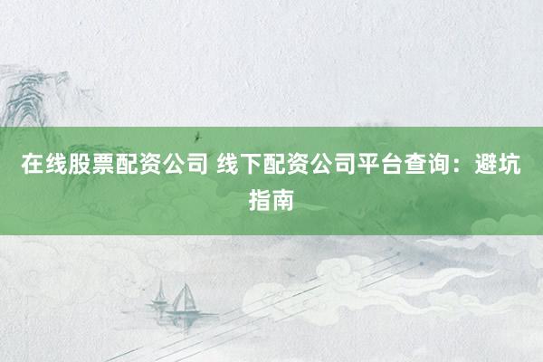 在线股票配资公司 线下配资公司平台查询：避坑指南