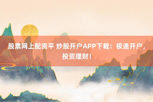 股票网上配资平 炒股开户APP下载：极速开户，投资理财！