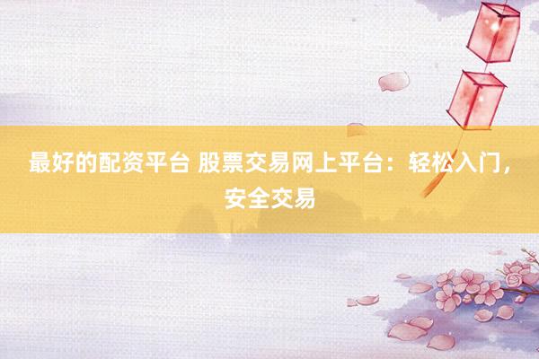 最好的配资平台 股票交易网上平台：轻松入门，安全交易