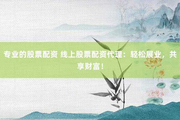 专业的股票配资 线上股票配资代理：轻松展业，共享财富！