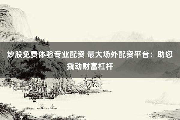 炒股免费体验专业配资 最大场外配资平台：助您撬动财富杠杆