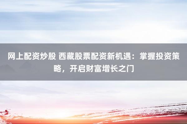 网上配资炒股 西藏股票配资新机遇：掌握投资策略，开启财富增长之门