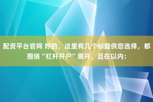 配资平台官网 好的，这里有几个标题供您选择，都围绕“杠杆开户”展开，且在以内：