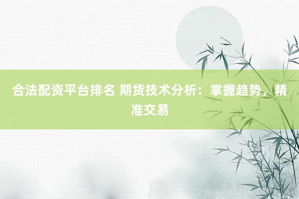 合法配资平台排名 期货技术分析：掌握趋势，精准交易
