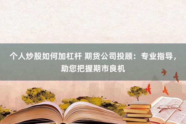 个人炒股如何加杠杆 期货公司投顾：专业指导，助您把握期市良机