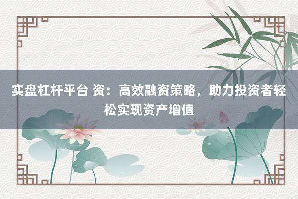实盘杠杆平台 资：高效融资策略，助力投资者轻松实现资产增值