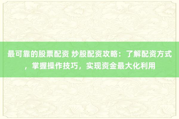 最可靠的股票配资 炒股配资攻略：了解配资方式，掌握操作技巧，实现资金最大化利用