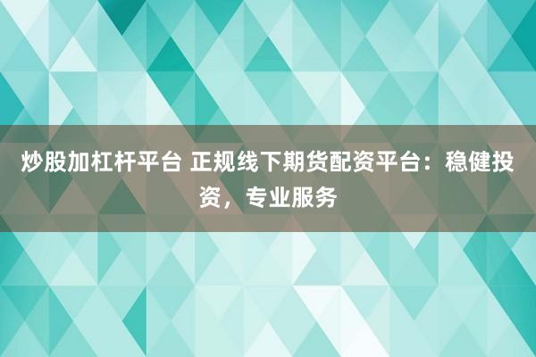 炒股加杠杆平台 正规线下期货配资平台：稳健投资，专业服务