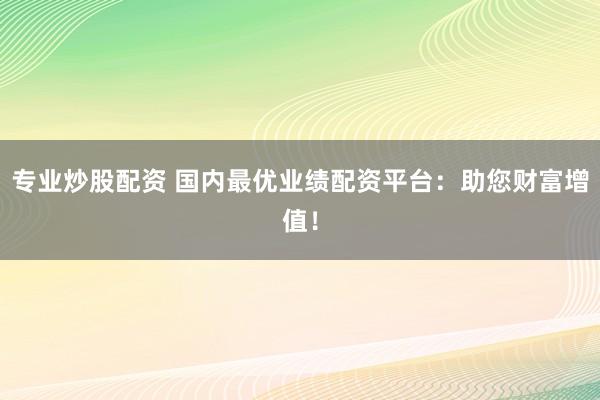专业炒股配资 国内最优业绩配资平台：助您财富增值！