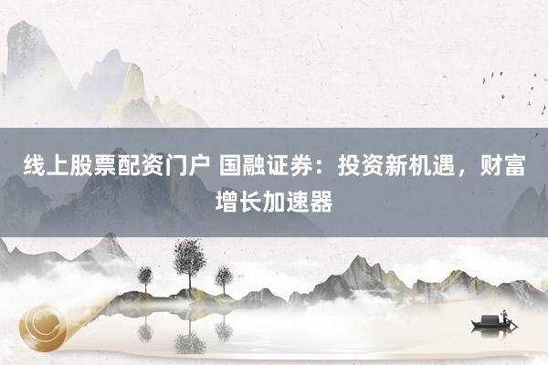 线上股票配资门户 国融证券：投资新机遇，财富增长加速器