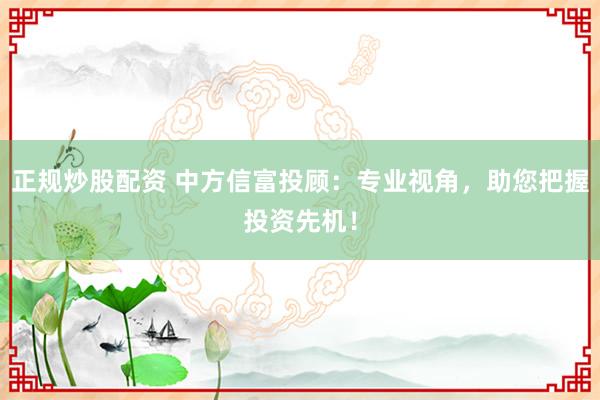 正规炒股配资 中方信富投顾：专业视角，助您把握投资先机！
