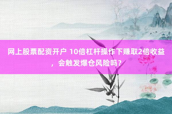 网上股票配资开户 10倍杠杆操作下赚取2倍收益，会触发爆仓风险吗？