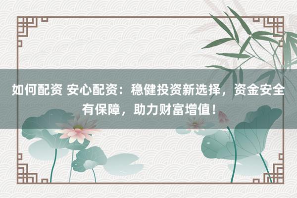 如何配资 安心配资：稳健投资新选择，资金安全有保障，助力财富增值！