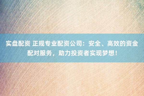 实盘配资 正规专业配资公司：安全、高效的资金配对服务，助力投资者实现梦想！