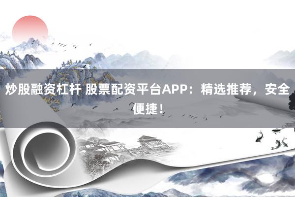 炒股融资杠杆 股票配资平台APP：精选推荐，安全便捷！
