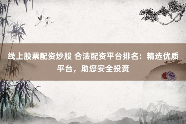 线上股票配资炒股 合法配资平台排名：精选优质平台，助您安全投资