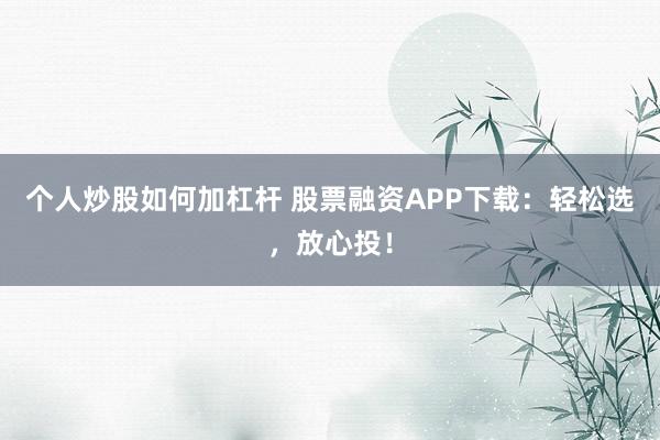 个人炒股如何加杠杆 股票融资APP下载：轻松选，放心投！