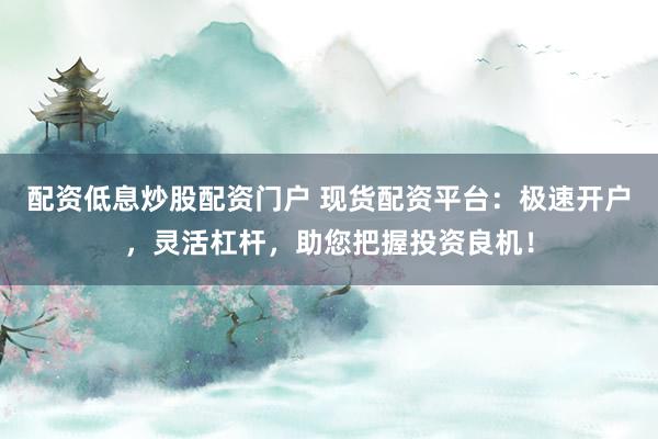 配资低息炒股配资门户 现货配资平台：极速开户，灵活杠杆，助您把握投资良机！